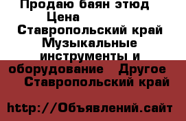 Продаю баян этюд › Цена ­ 15 000 - Ставропольский край Музыкальные инструменты и оборудование » Другое   . Ставропольский край